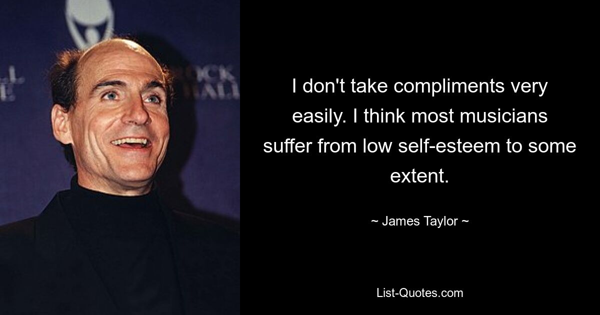 I don't take compliments very easily. I think most musicians suffer from low self-esteem to some extent. — © James Taylor