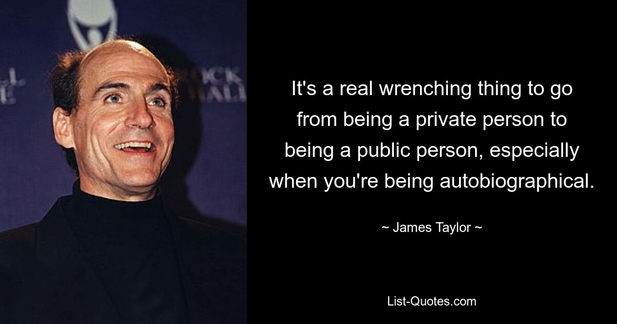 It's a real wrenching thing to go from being a private person to being a public person, especially when you're being autobiographical. — © James Taylor