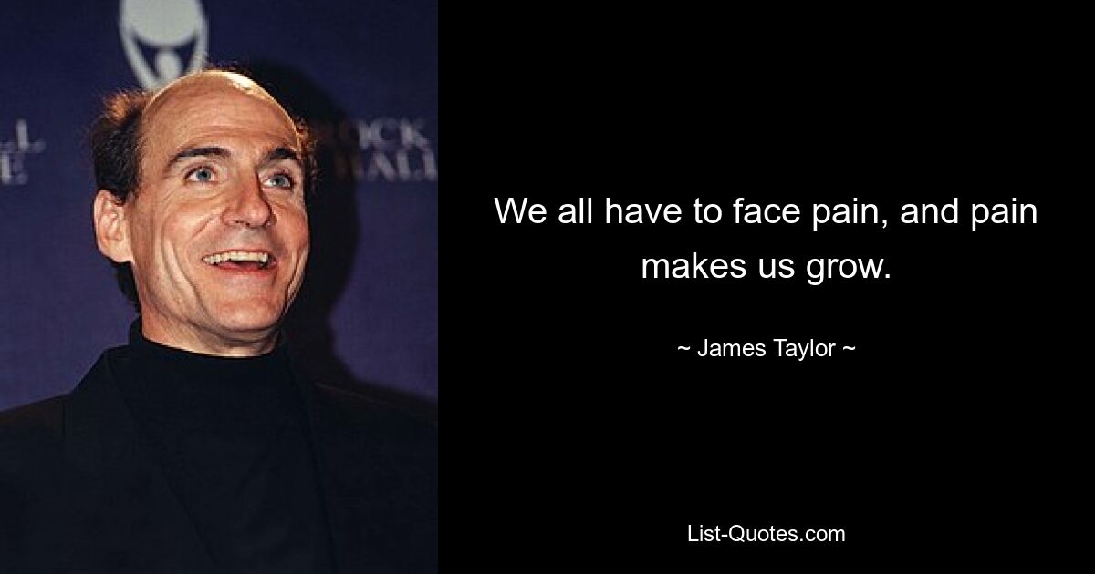 We all have to face pain, and pain makes us grow. — © James Taylor