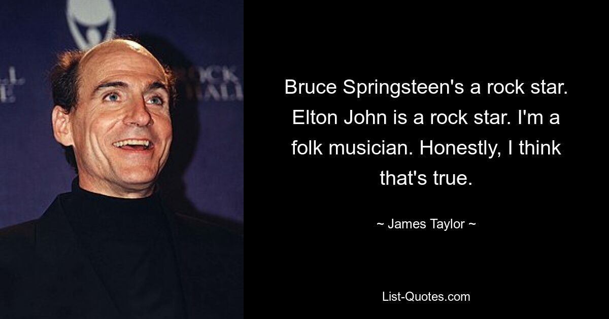 Bruce Springsteen ist ein Rockstar. Elton John ist ein Rockstar. Ich bin Volksmusiker. Ehrlich gesagt denke ich, dass das stimmt. — © James Taylor