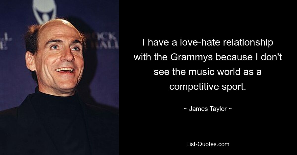 I have a love-hate relationship with the Grammys because I don't see the music world as a competitive sport. — © James Taylor