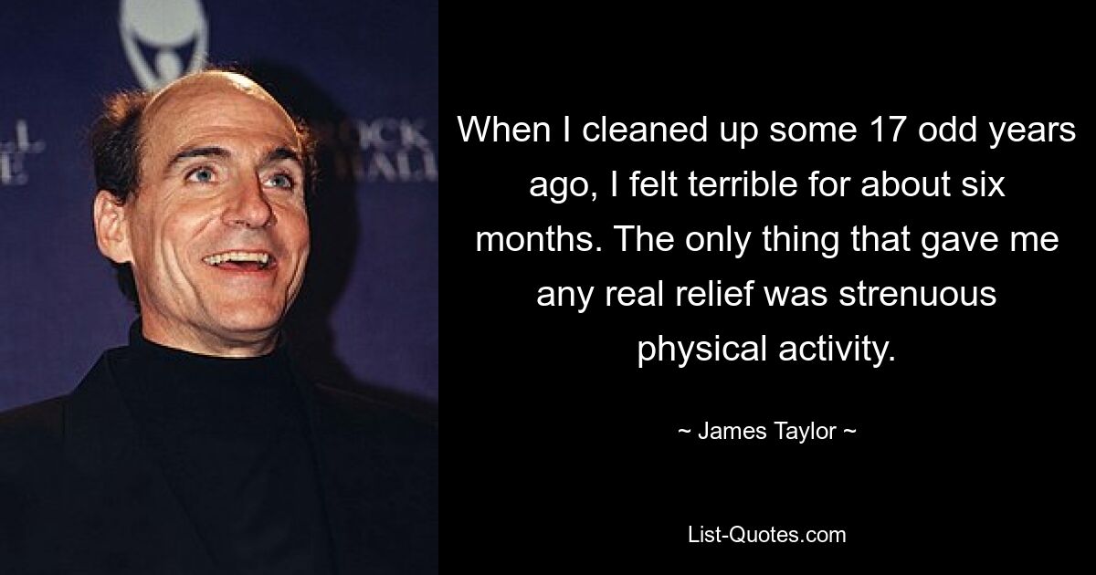 When I cleaned up some 17 odd years ago, I felt terrible for about six months. The only thing that gave me any real relief was strenuous physical activity. — © James Taylor