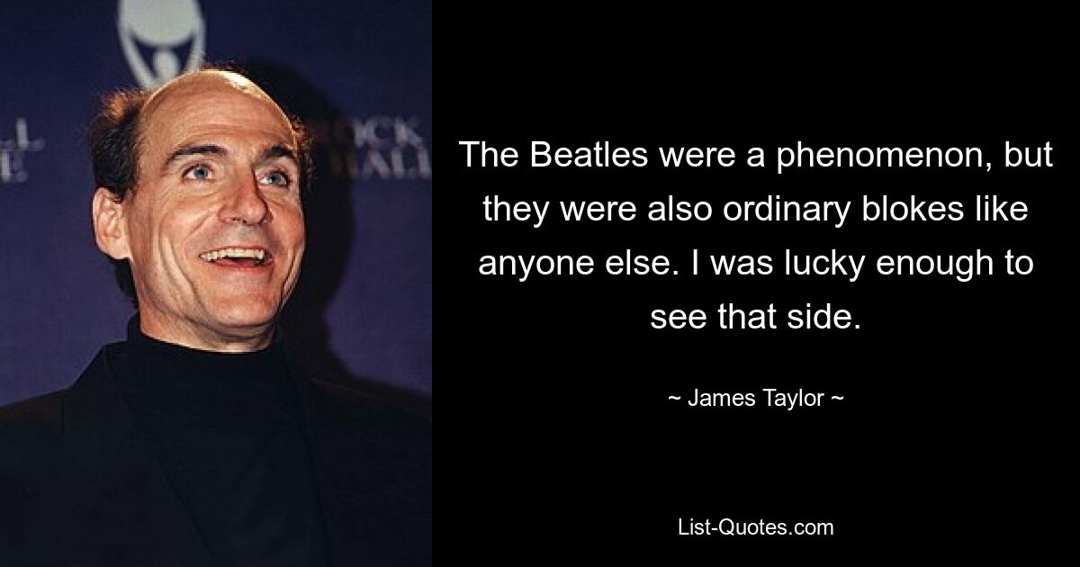 The Beatles were a phenomenon, but they were also ordinary blokes like anyone else. I was lucky enough to see that side. — © James Taylor