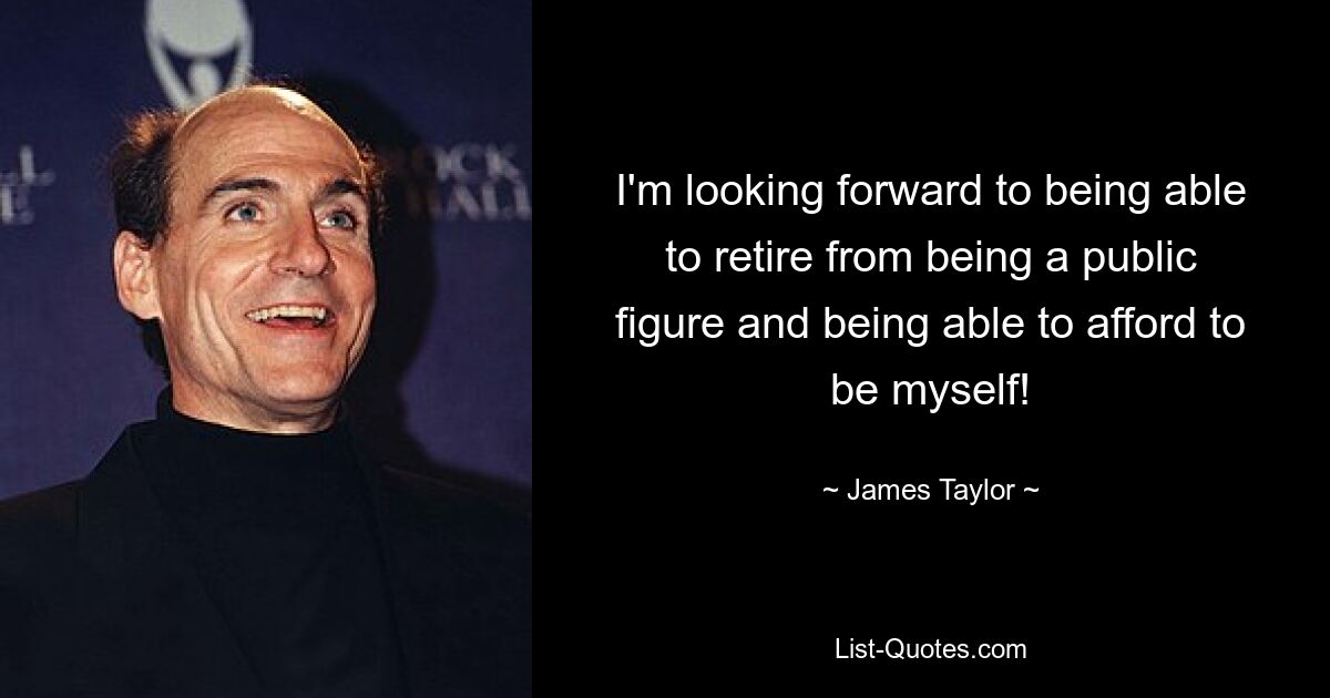 I'm looking forward to being able to retire from being a public figure and being able to afford to be myself! — © James Taylor