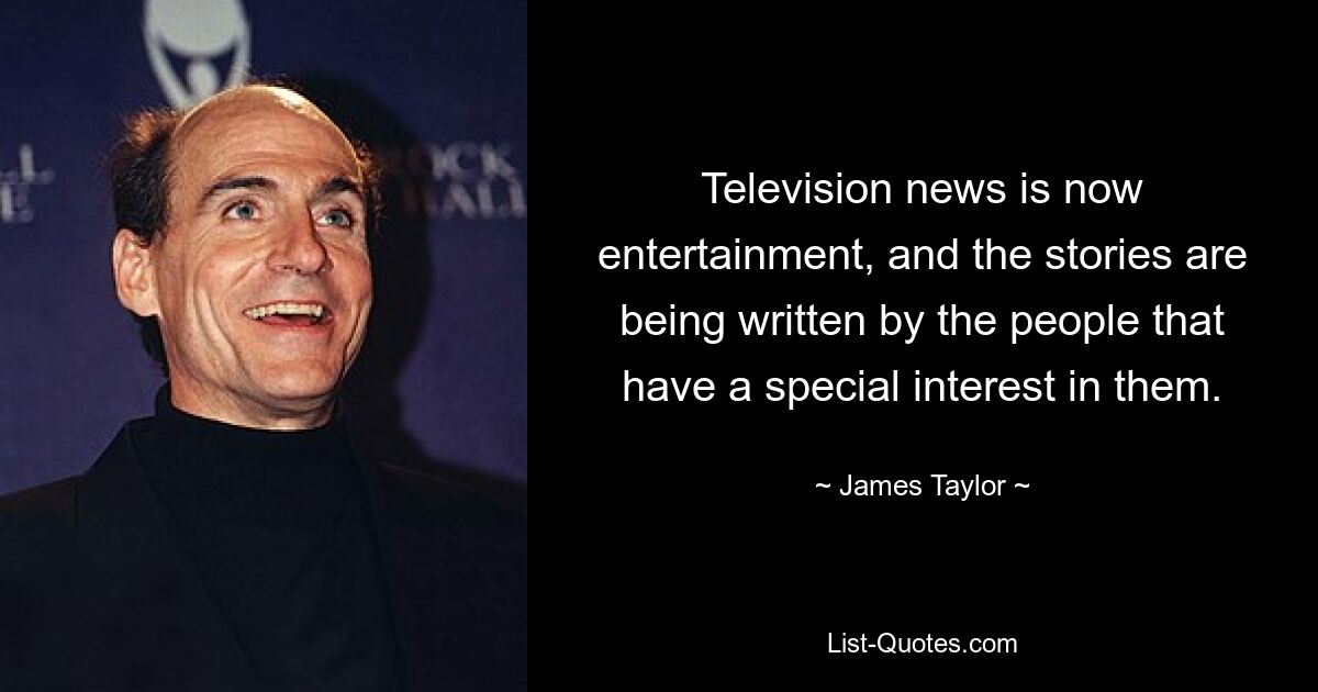 Television news is now entertainment, and the stories are being written by the people that have a special interest in them. — © James Taylor