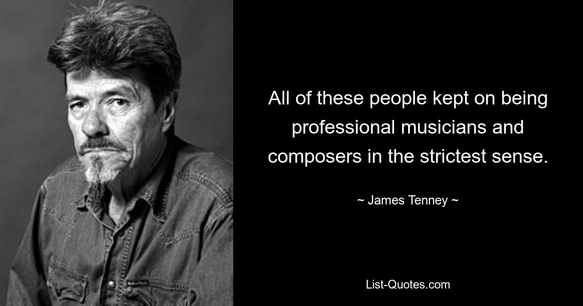 All of these people kept on being professional musicians and composers in the strictest sense. — © James Tenney