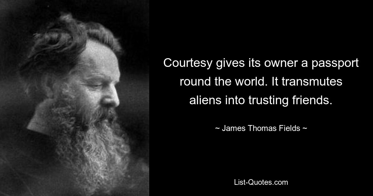 Courtesy gives its owner a passport round the world. It transmutes aliens into trusting friends. — © James Thomas Fields