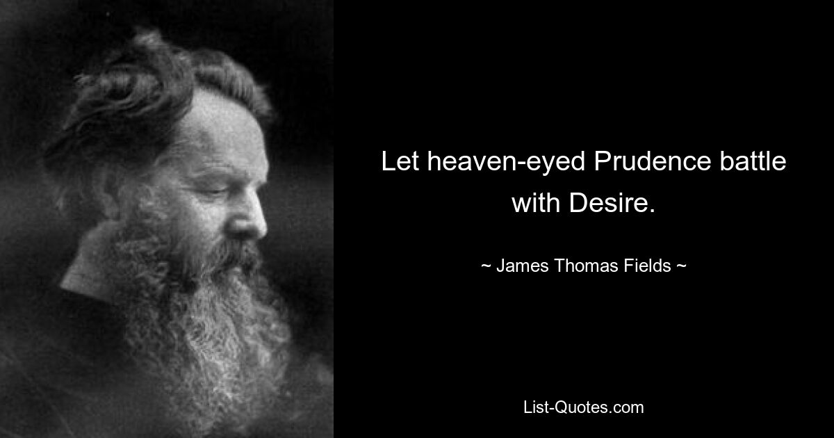 Let heaven-eyed Prudence battle with Desire. — © James Thomas Fields