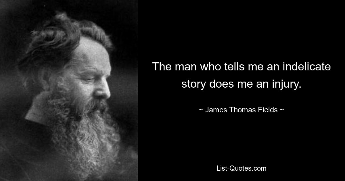 The man who tells me an indelicate story does me an injury. — © James Thomas Fields