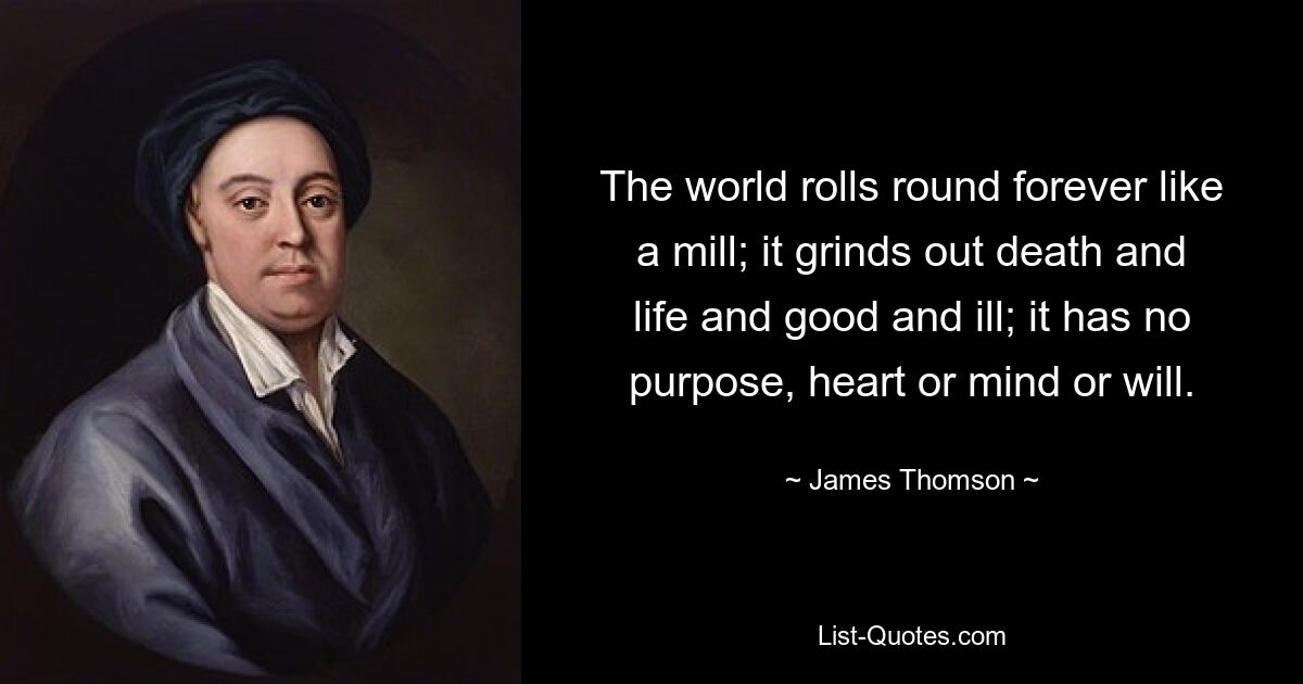 The world rolls round forever like a mill; it grinds out death and life and good and ill; it has no purpose, heart or mind or will. — © James Thomson