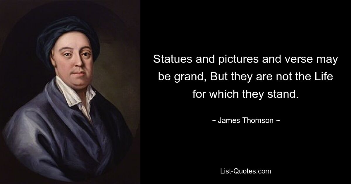 Statues and pictures and verse may be grand, But they are not the Life for which they stand. — © James Thomson