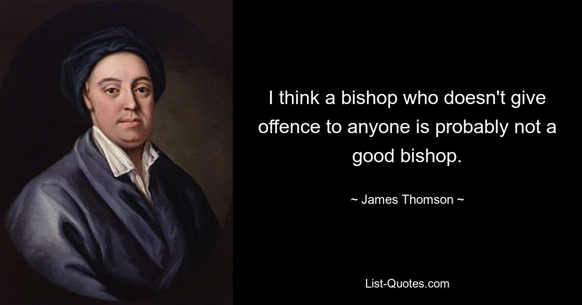 I think a bishop who doesn't give offence to anyone is probably not a good bishop. — © James Thomson