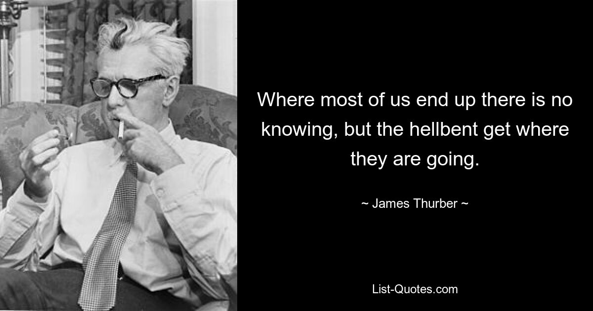 Where most of us end up there is no knowing, but the hellbent get where they are going. — © James Thurber