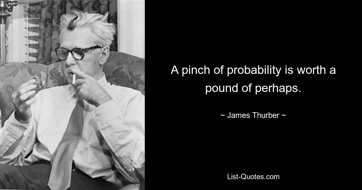 A pinch of probability is worth a pound of perhaps. — © James Thurber