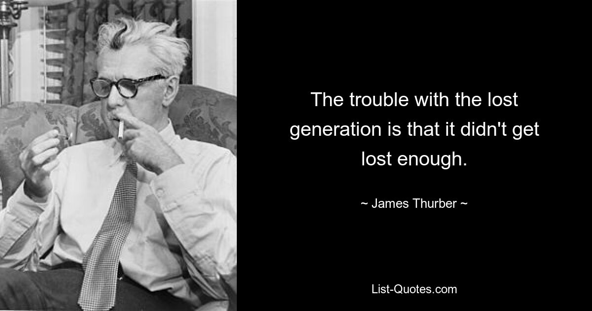 The trouble with the lost generation is that it didn't get lost enough. — © James Thurber