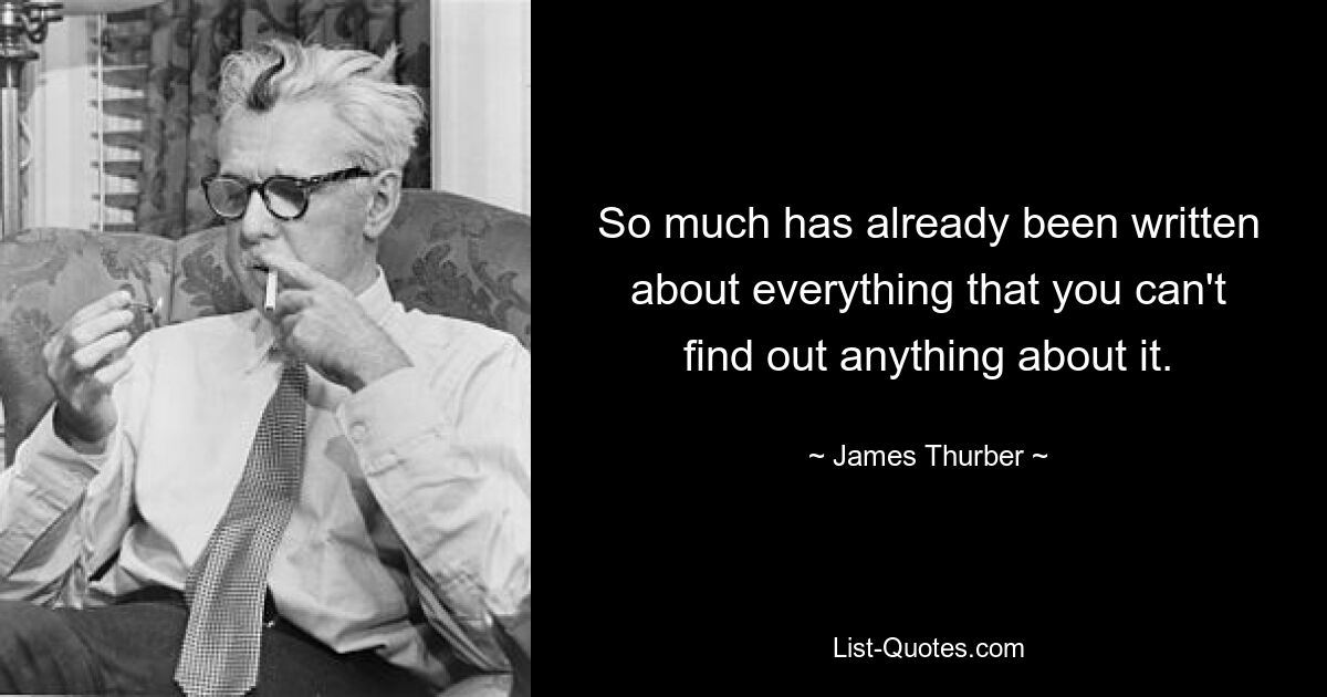 So much has already been written about everything that you can't find out anything about it. — © James Thurber