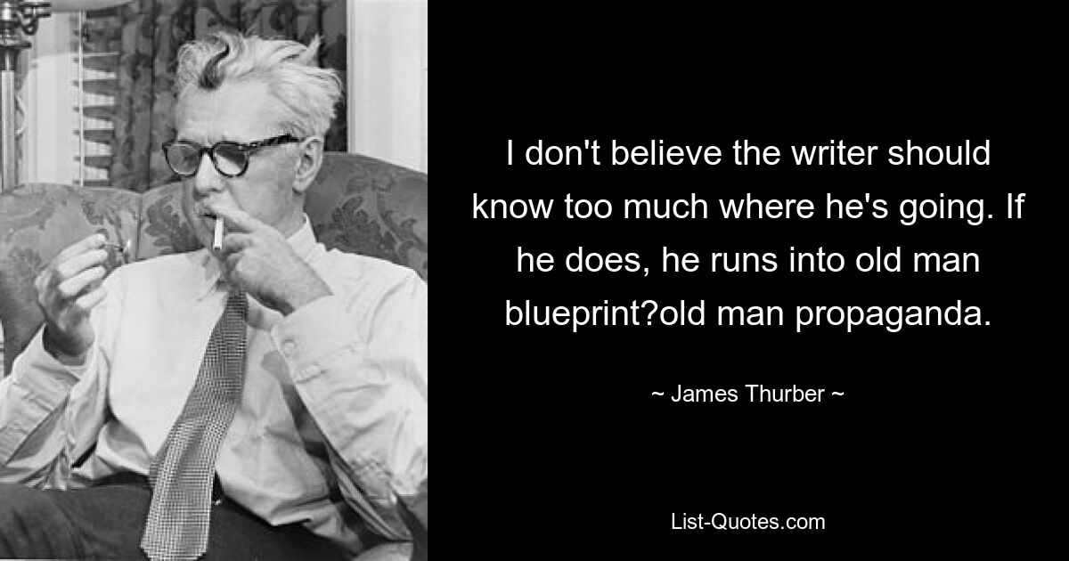 I don't believe the writer should know too much where he's going. If he does, he runs into old man blueprint?old man propaganda. — © James Thurber