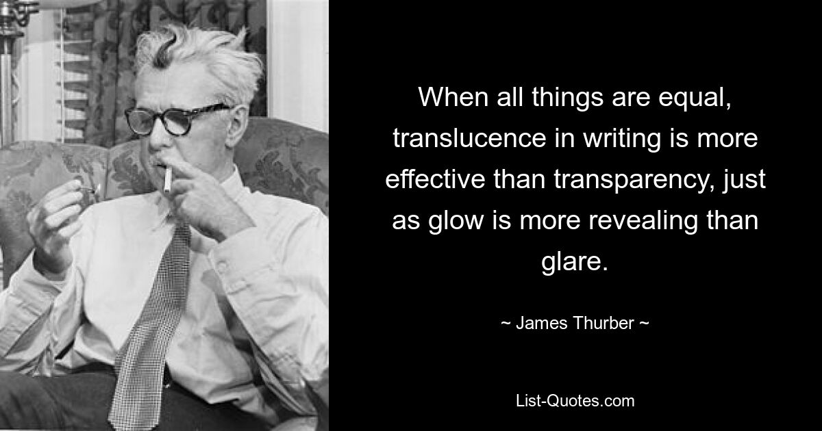 When all things are equal, translucence in writing is more effective than transparency, just as glow is more revealing than glare. — © James Thurber