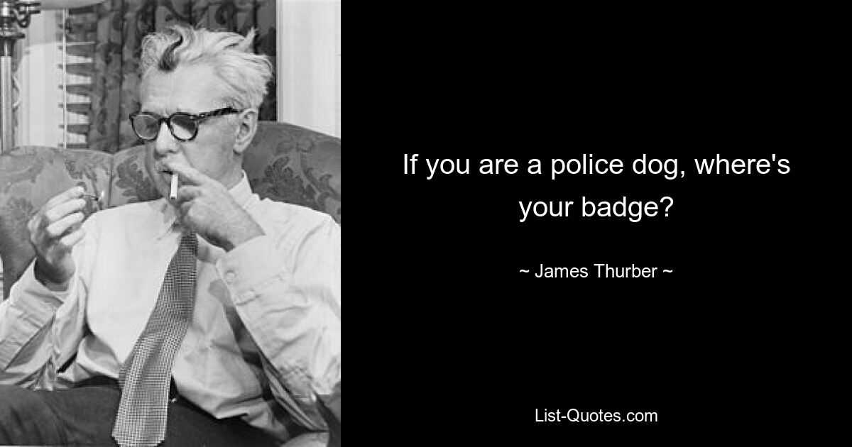 If you are a police dog, where's your badge? — © James Thurber