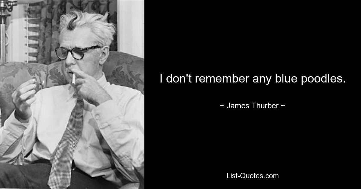 I don't remember any blue poodles. — © James Thurber