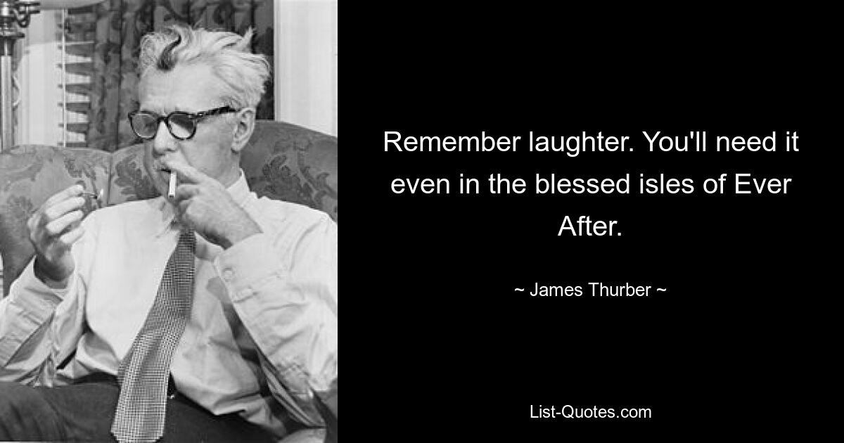 Remember laughter. You'll need it even in the blessed isles of Ever After. — © James Thurber