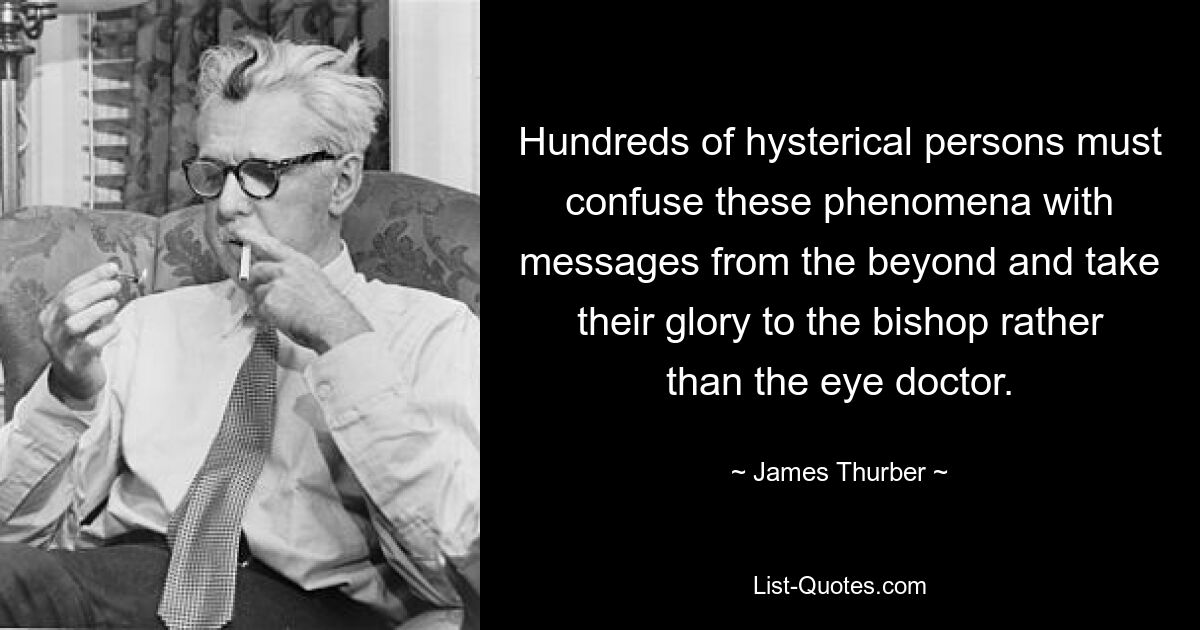 Hundreds of hysterical persons must confuse these phenomena with messages from the beyond and take their glory to the bishop rather than the eye doctor. — © James Thurber