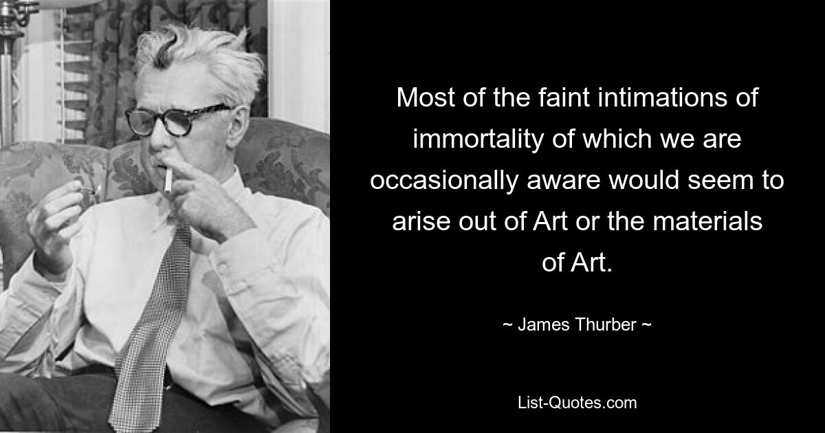 Most of the faint intimations of immortality of which we are occasionally aware would seem to arise out of Art or the materials of Art. — © James Thurber