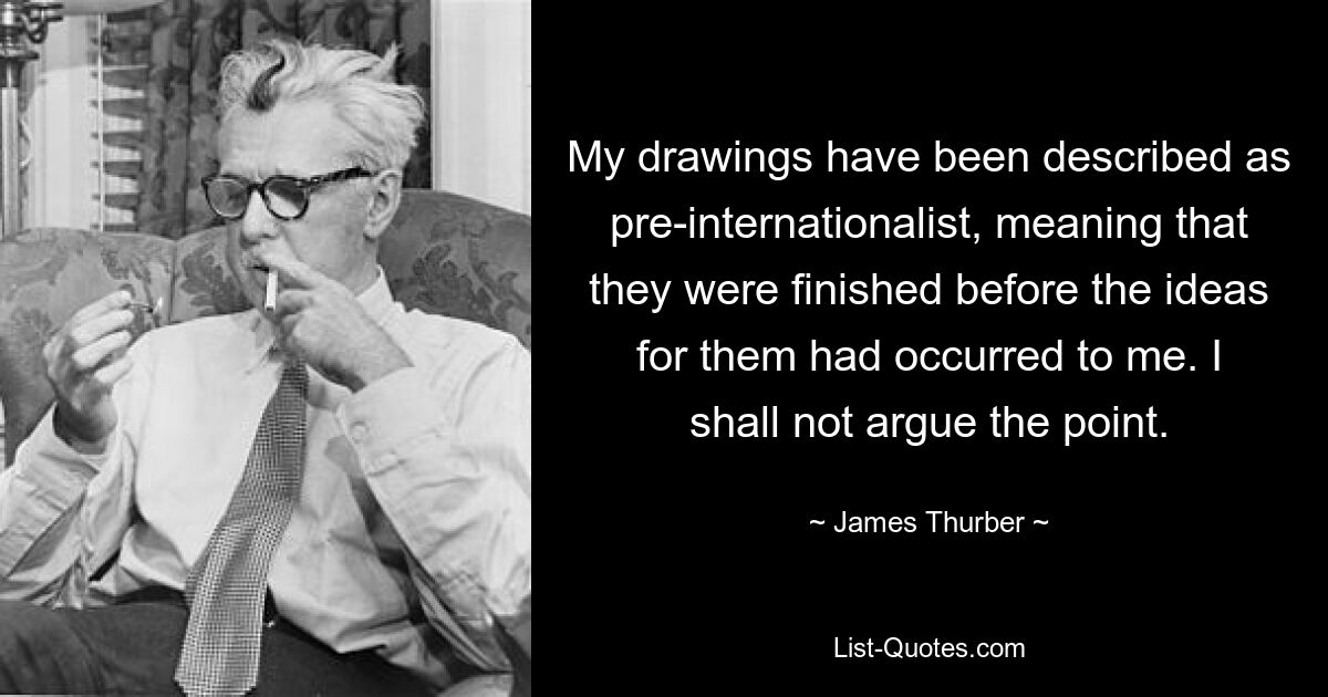 My drawings have been described as pre-internationalist, meaning that they were finished before the ideas for them had occurred to me. I shall not argue the point. — © James Thurber