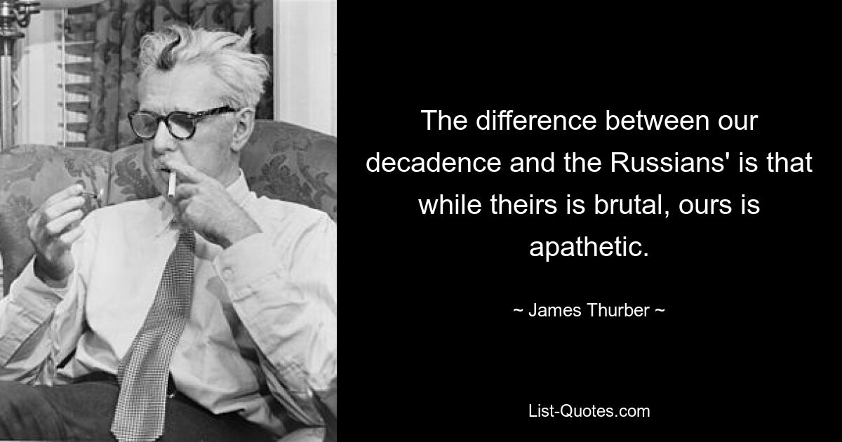 The difference between our decadence and the Russians' is that while theirs is brutal, ours is apathetic. — © James Thurber