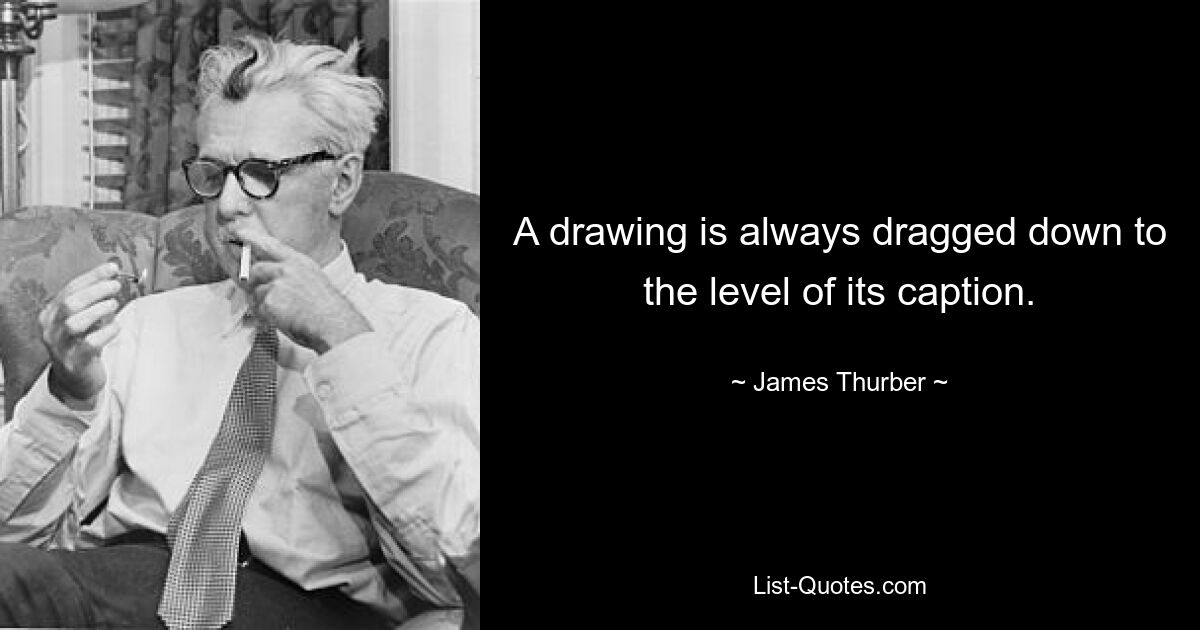 A drawing is always dragged down to the level of its caption. — © James Thurber