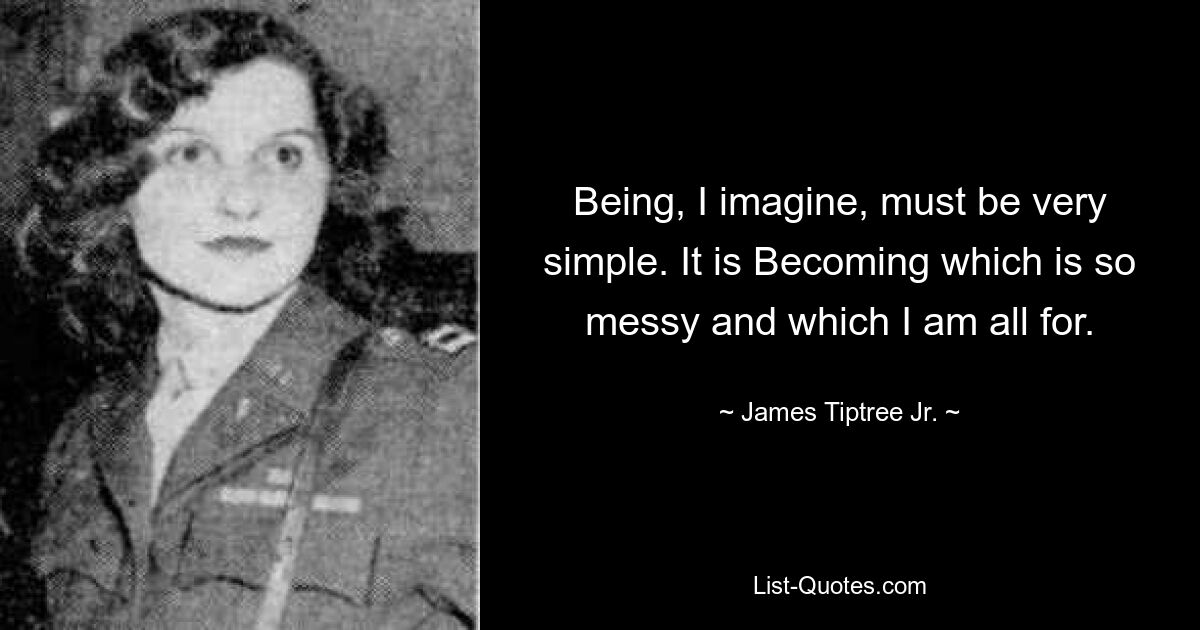 Being, I imagine, must be very simple. It is Becoming which is so messy and which I am all for. — © James Tiptree Jr.