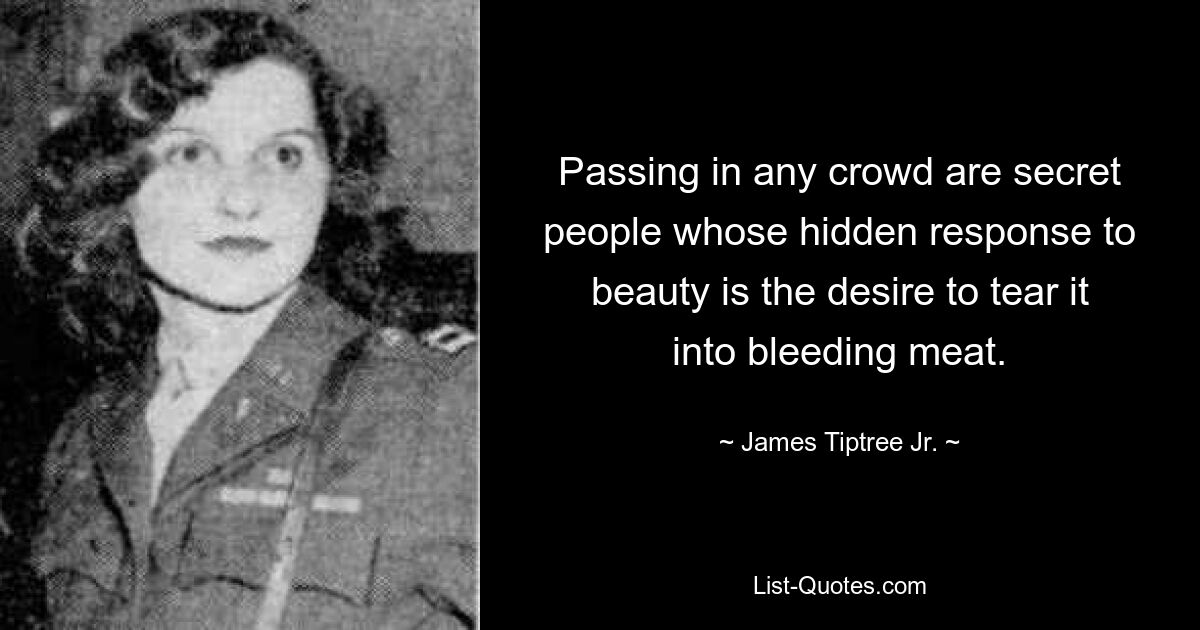 Passing in any crowd are secret people whose hidden response to beauty is the desire to tear it into bleeding meat. — © James Tiptree Jr.