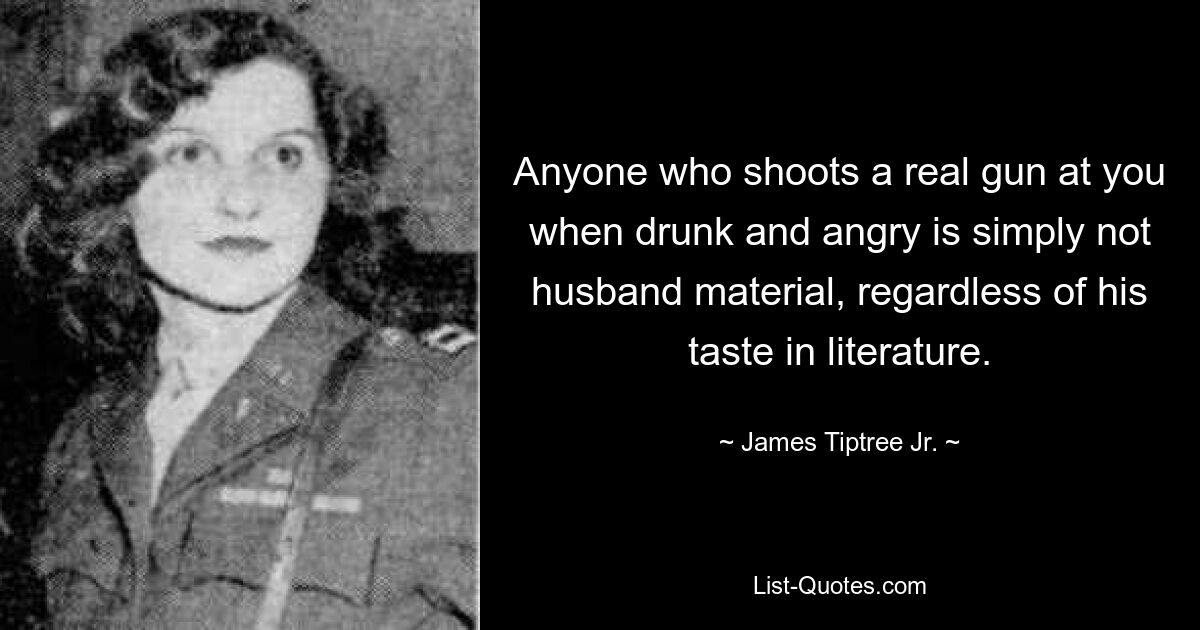 Anyone who shoots a real gun at you when drunk and angry is simply not husband material, regardless of his taste in literature. — © James Tiptree Jr.