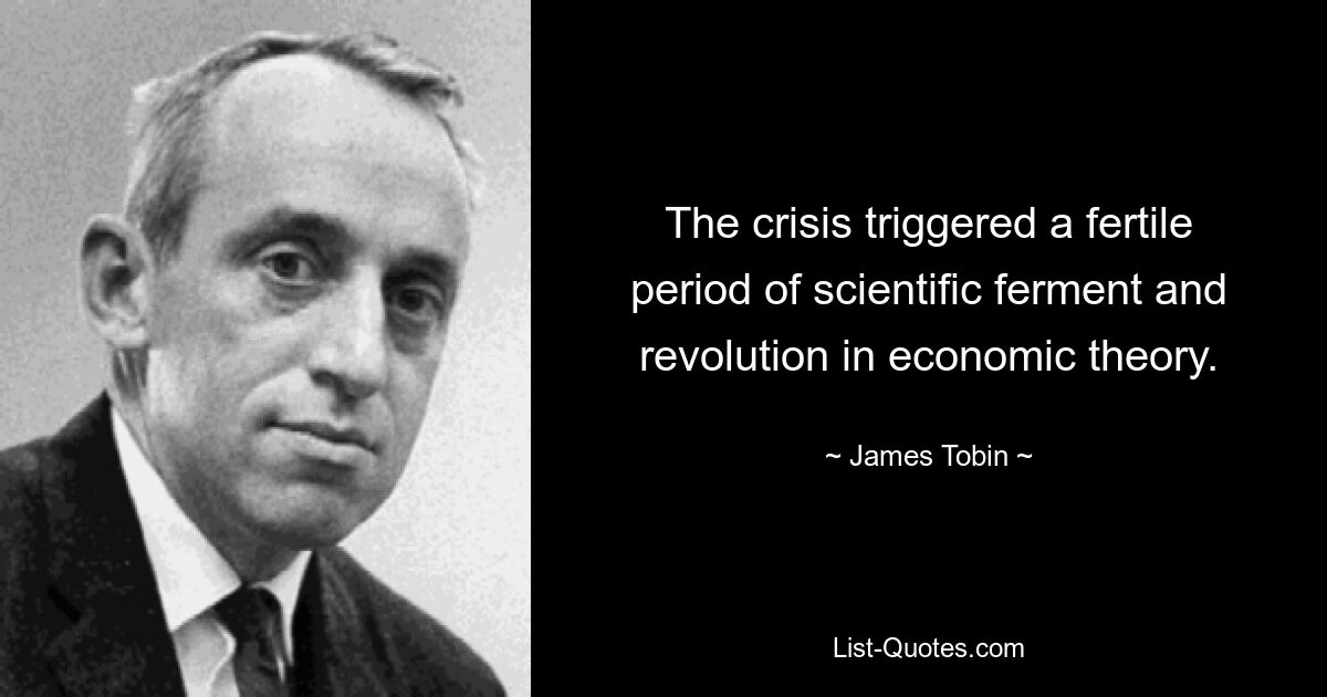 The crisis triggered a fertile period of scientific ferment and revolution in economic theory. — © James Tobin