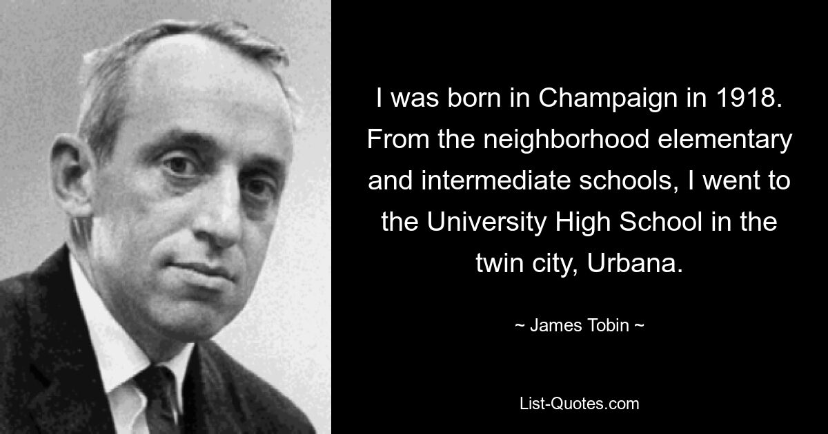 I was born in Champaign in 1918. From the neighborhood elementary and intermediate schools, I went to the University High School in the twin city, Urbana. — © James Tobin