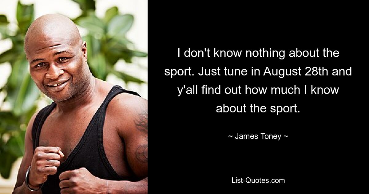 I don't know nothing about the sport. Just tune in August 28th and y'all find out how much I know about the sport. — © James Toney