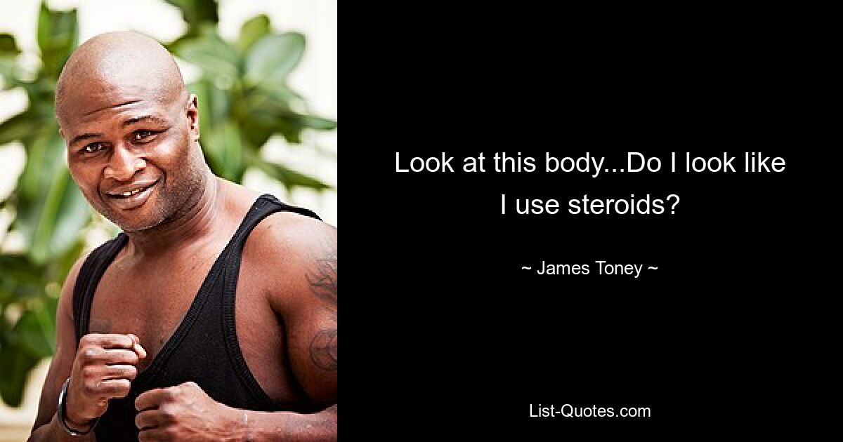 Look at this body...Do I look like I use steroids? — © James Toney