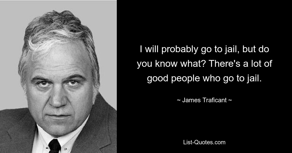 I will probably go to jail, but do you know what? There's a lot of good people who go to jail. — © James Traficant