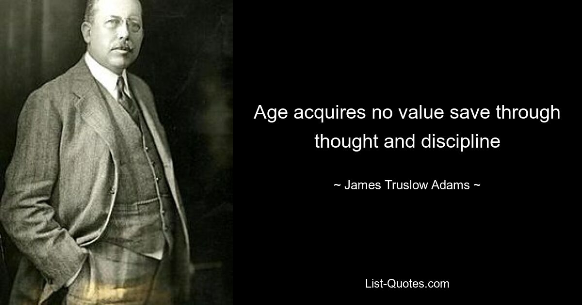 Age acquires no value save through thought and discipline — © James Truslow Adams