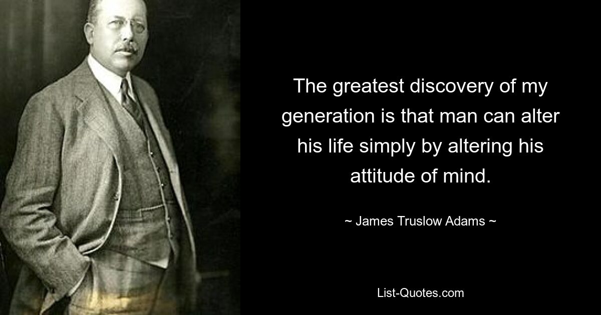 The greatest discovery of my generation is that man can alter his life simply by altering his attitude of mind. — © James Truslow Adams