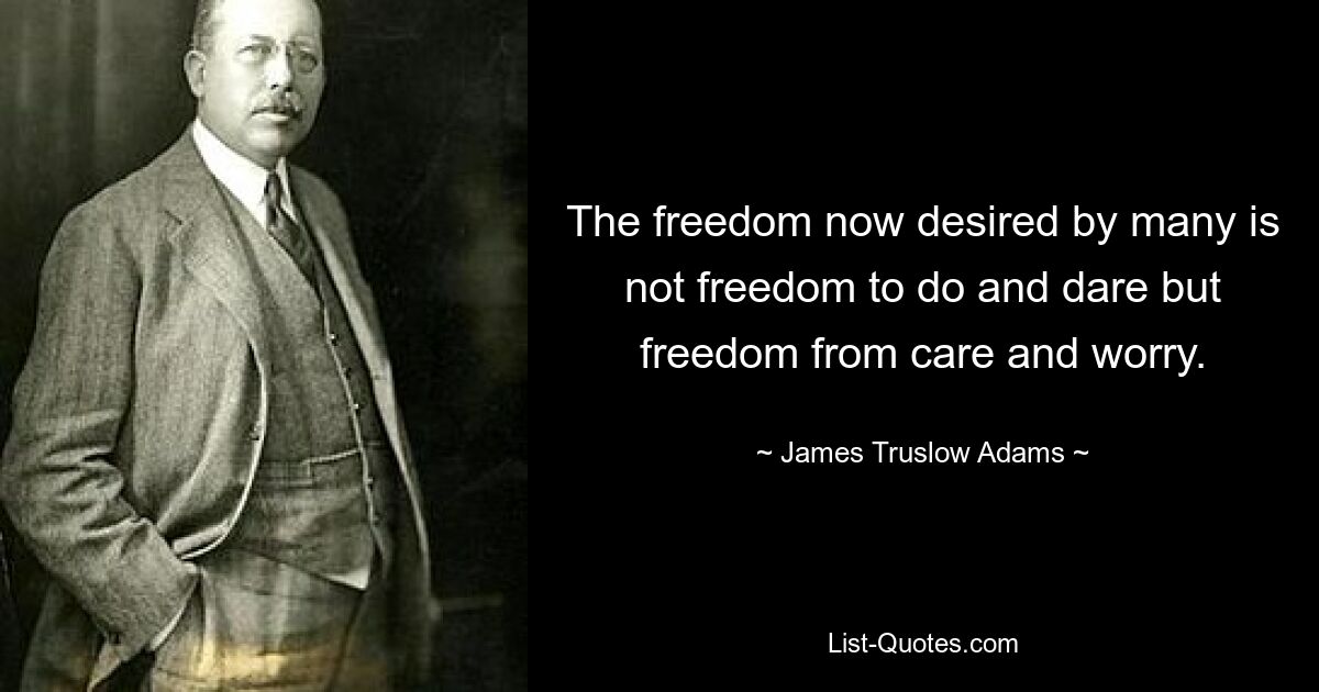 The freedom now desired by many is not freedom to do and dare but freedom from care and worry. — © James Truslow Adams