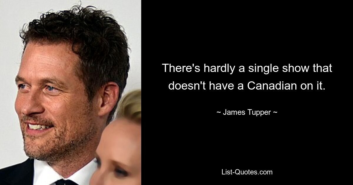 There's hardly a single show that doesn't have a Canadian on it. — © James Tupper