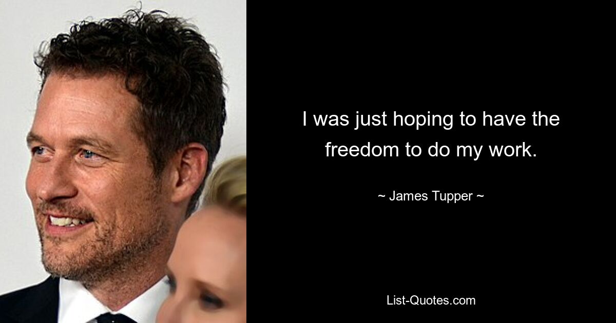 I was just hoping to have the freedom to do my work. — © James Tupper