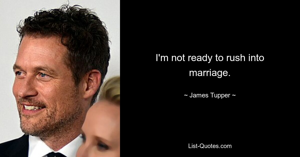 I'm not ready to rush into marriage. — © James Tupper