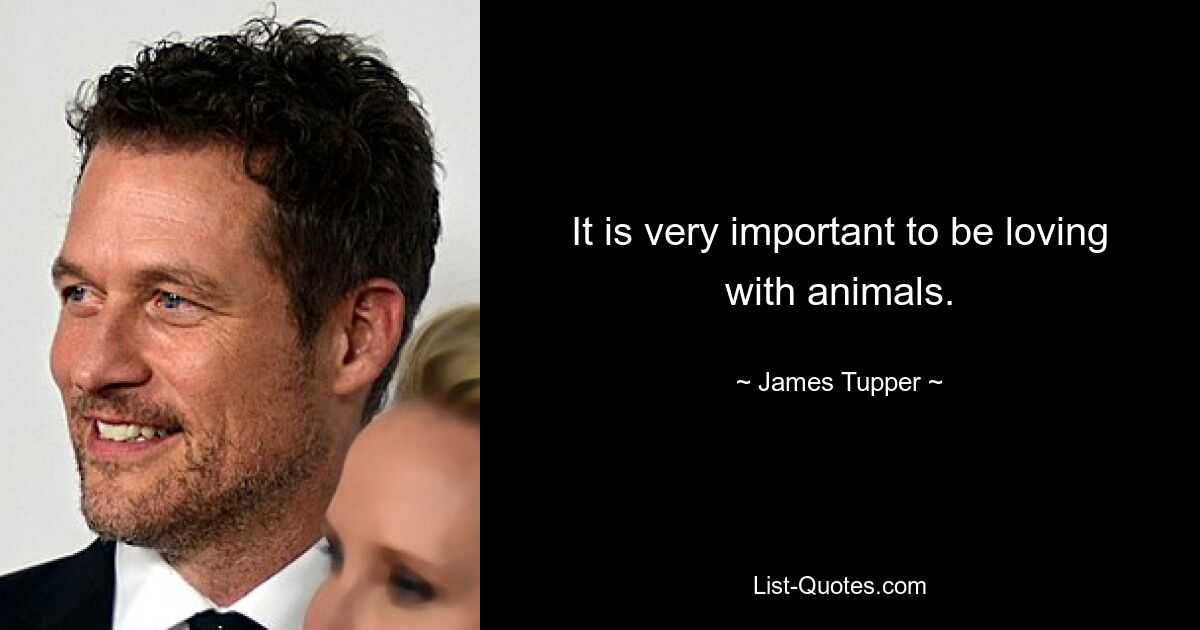 It is very important to be loving with animals. — © James Tupper