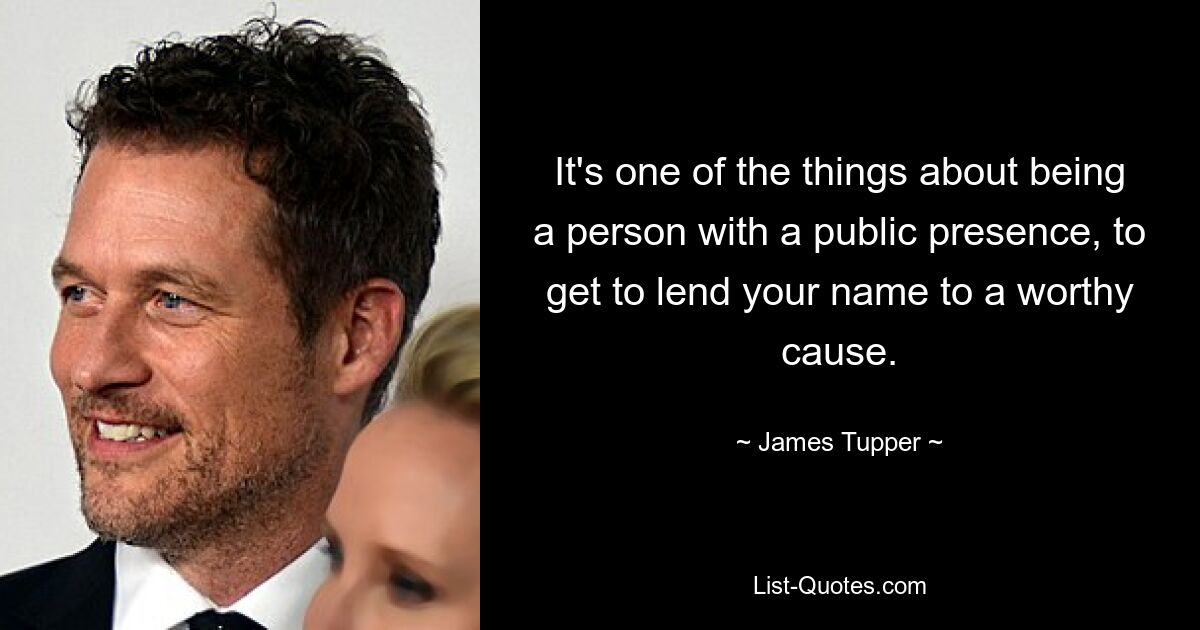 It's one of the things about being a person with a public presence, to get to lend your name to a worthy cause. — © James Tupper