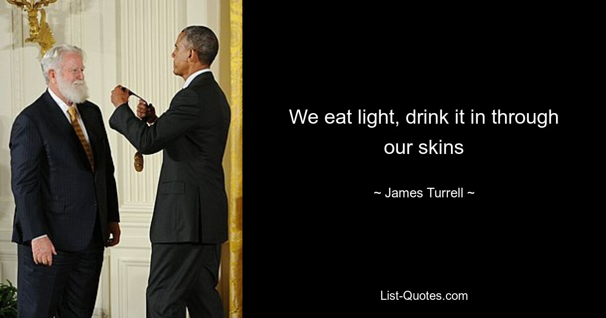 We eat light, drink it in through our skins — © James Turrell