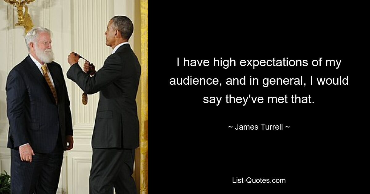 I have high expectations of my audience, and in general, I would say they've met that. — © James Turrell