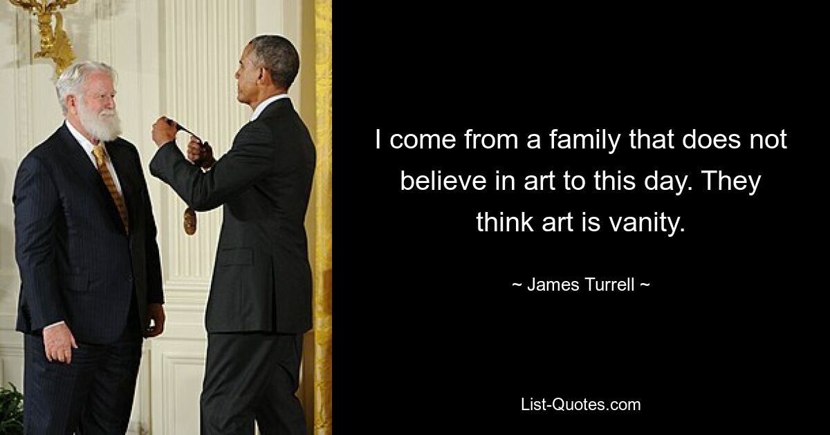 I come from a family that does not believe in art to this day. They think art is vanity. — © James Turrell