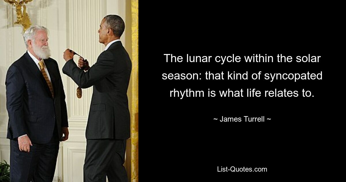 The lunar cycle within the solar season: that kind of syncopated rhythm is what life relates to. — © James Turrell